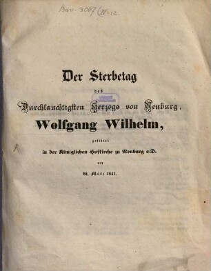 Der Sterbetag des durchlauchtigsten Herzogs von Neuburg, Wolfgang Wilhelm : gefeiert in der Königlichen Hofkirche zu Neuburg a/D. am 20. März 1841