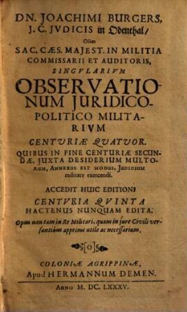 Dn. Joachimi Burgers ... Singvlarivm Observationum Juridico-Politico Militarivm Centvriae Qvatvor : Quibus In Fine Centuriae Secundae, Juxta Desiderium Multorum, Annexus Est Modus, Judicium militare exercendi ; Accedit Huic Editioni Centvria Qvinta Hactenus Nunquam Edita: Opus non tam in Re Militari, quam in jure Civili versantibus apprime utile ac necessarium