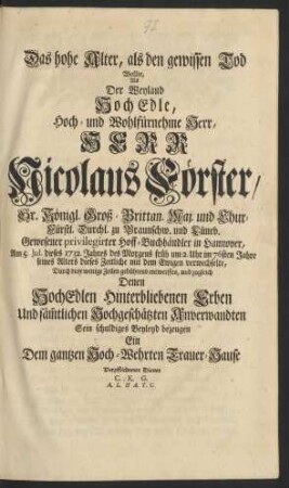 Das hohe Alter, als den gewissen Tod Wollte, Als Der Weyland Hoch Edle, Hoch- und Wohl-Fürnehme Herr, Herr Nicolaus Förster/ Sr. Königl. Groß-Brittan. Maj. und Chur-Fürstl. Durchl. zu Braunschw. und Lüneb. Gewesener privilegireter Hoff-Buchhändler in Hannover, Am 5. Jul. dieses 1732. Jahres des Morgens früh um 2. Uhr im 76sten Jahre seines Alters dieses Zeitliche mit dem Ewigen verwechselte, Durch diese wenigen Zeilen gebührend entwerffen, und zugleich Denen HochEdlen Hinterbliebenen Erben Und sämmtlichen Hochgeschätzen Anverwandten Sein schuldiges Beyleid bezeugen