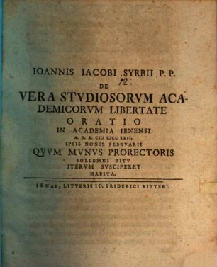 Ioannis Iacobi Syrbii P.P. De Vera Stvdiosorvm Academicorvm Libertate Oratio : In Academia Ienensi A.O.R. MDCCXXII. Ipsis Nonis Febrvarii Qvvm Mvnvs Prorectoris Sollemni Ritv Itervm Svsciperet Habita