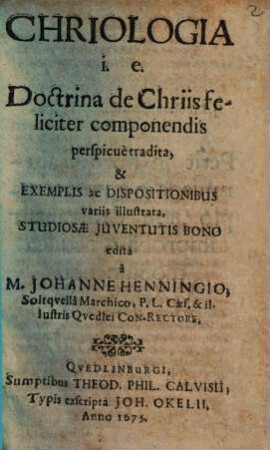 Chriologia i. e. Doctrina de Chriis feliciter componendis perspicuè tradita, & Exemplis ac Dispositionibus variis illustrata