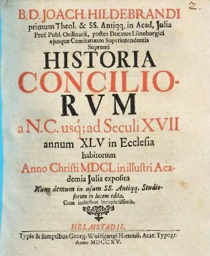 B.D. Joach. Hildebrandi primum Theol. & SS. Antiqu. in Acad. Julia Prof. Publ. Ordinarii, postea Ducatus Lüneburgici ejusque Cimitatuum Superintendentis Supremi Historia Conciliorvm a N.C. usque ad Seculi XVII annum XLV in Ecclesia habitorum : Anno Christi MDCL in illustri Academia Julia exposita