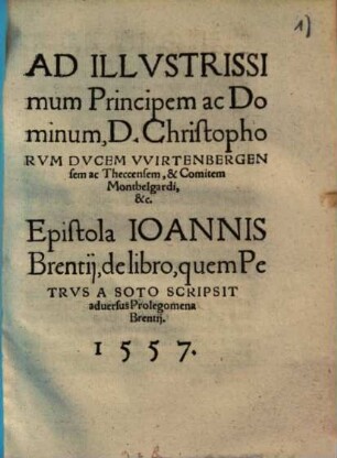 Ad Illvstrissimum Principem ac Dominum, D. Christophorvm Dvcem Vvirtenbergensem ... Epistola Ioannis Brentii, de libro, quem Petrvs A Soto Scripsit aduersus Prolegomena Brentii