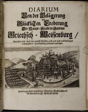 Diarium Von der Belägerung Und Glücklichen Eroberung Der Haupt-Stadt in Servien Griechsch-Weissenburg : Aus allen dem/ was eine gewisse Persohn nach und nach aus dem Lager anherogesand/ glaubwürdig zusammen getragen