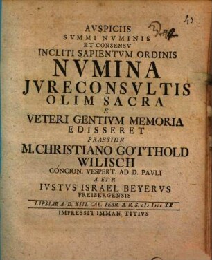 Avspiciis Svmmi Nvminis Et Consensv Incliti Sapientvm Ordinis Nvmina Jvreconsvltis Olim Sacra E Veteri Gentivm Memoria E Disseret Praeside M. Christiano Gotthold Wilisch Concion. Vespert. Ad D. Pavli A. Et R Ivstvs Israel Beyervs Freibergensis : Lipsiae A. D. XIII. Cal. Febr. A. R. S. MDCCXX