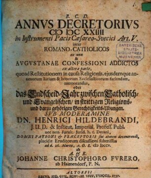 Annvs Decretorivs MDCXXIIII in Instrumenti Pacis Cæsareo-Svecici Art. V. inter Romano-Catholicos ex una & Avgvstanae Confessioni Addictos ex altera parte, quoad Restitutionem in causa Religionis, ejusdemque annexorum Iurium & bonorum Ecclesiasticorum faciendam, memorandus, oder: das Endscheid-Jahr zwischen Catholisch- und Evangelischen, in strittigen Religions- und darzu gehörigen Gerechtigkeits-Ubungen