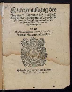 Kurtzer ausszug des || Regiments/ Wie man sich in gefehrli=||chen zeiten/ der Pestilentz halten sol/ Einem Erbarn || ... Rath ... || Durch || M. Dauidem Herlitzium, Zitzensem,|| Bestalten Medicum zu Prentzlow.||