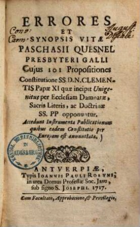 Errores Et Synopsis Vitae Paschasii Quesnel Presbyteri Galli, Cujus 101 Propositiones constitutione SS. D. N. Clementis Papae XI, quae incipit Unigenitus per Ecclesiam Damnatae, Sacris Literis, ac Doctrinae SS. PP. opponiuntur : Accedunt Instrumenta Publicationeum Quibus eadem Constitutio per Europam est annuntiata