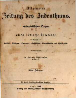 Allgemeine Zeitung des Judenthums : ein unpartheiisches Organ für alles jüdische Interesse in Betreff von Politik, Religion, Literatur, Geschichte, Sprachkunde und Belletristik. 8. 1844
