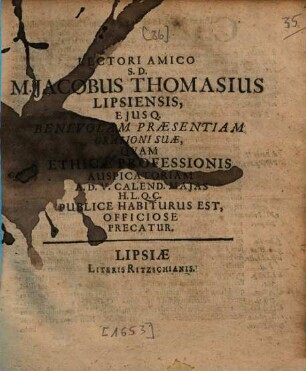 Lectori amico s. d. M. Jacobus Thomasius, Lipsiensis, eiusque benevolam praesentiam orationi suae, quam ethicae professionis auspicatoriam a. d. V. Calend. Maias ... h. l. q. c. publice habiturus est, officiose precatur