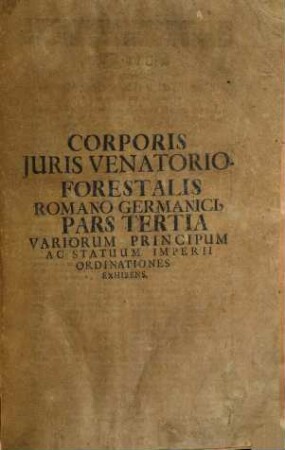 Corpus Juris Venatorio-Forestalis, Romano-Germanici : Tripartitum ... Ultra duos Tractatus Venationi affines, Varia serius Transmissorum complectens, Opus Tam in Aulis Principum, quam in Foro perquam utile, ..., 3