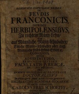 Dissertatio inauguralis iuridica de feudis Franconicis, inprimis Herbipolensibus, zu rechtem Mann-Lehn oder auf männliche, mann-lehnbahre, ehliche mann-lehnbahre oder auch männliche Leibs-Lehns-Erben etc. concessis