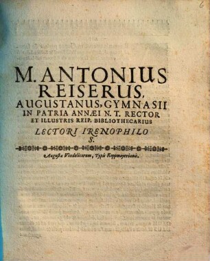 M. Antonius Reiserus, Augustanus, Gymnasii In Patria Annaei N. T. Rector Et Illustris Reip. Bibliothecarius Lectori Irenophilo S. : [P.P. Domin. XII. Trin. MDCLXXIIII.]