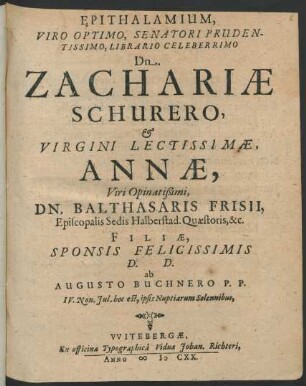 Epithalamium, Viro Optimo, Senatori Prudentissimo, Librario Celeberrimo Dn. Zachariae Schurero, & Virgini Lectissimae, Annae, Viri Opinatißimi, Dn. Balthasaris Frisii, Episcopalis Sedis Halberstad. Quaestoris &c. Filiae, Sponsis Felicissimis D.D. ab Augusto Buchnero P.P. IV. Non. Iul. hoc est, ipsis Nuptiarum Solennibus