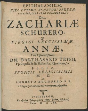 Epithalamium, Viro Optimo, Senatori Prudentissimo, Librario Celeberrimo Dn. Zachariae Schurero, & Virgini Lectissimae, Annae, Viri Opinatißimi, Dn. Balthasaris Frisii, Episcopalis Sedis Halberstad. Quaestoris &c. Filiae, Sponsis Felicissimis D.D. ab Augusto Buchnero P.P. IV. Non. Iul. hoc est, ipsis Nuptiarum Solennibus