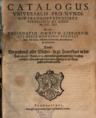 Catalogus universalis pro nundinis Francofurtensibus vernalibus de Anno M.DC.XII : Hoc est: Designatio omnium librorum, qui hisce nundinis vernalibus vel novi vel emendatiores et auctiores prodierunt