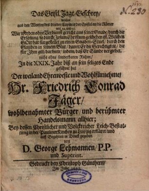 Das Geistl. Jagt-Geschrey, welches aus den Worten des dritten Capitels der Epistel an die Römer vers. 24. und 25. ... biß an sein seliges Ende geführet hat Der ... Hr. Friedrich Conrad Jäger, wohlbenahmter Bürger, und berühmter Handelsmann allhier ... zu Leipzig ...
