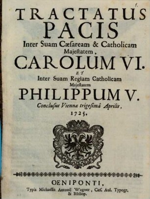 Tractatus Pacis Inter Suam Cæsaream & Catholicam Maiestatem, Carolum VI. Et Inter Suam Regiam Catholicam Maiestatem Philippum V. Conclusus Viennae trigesima Aprilis, 1725