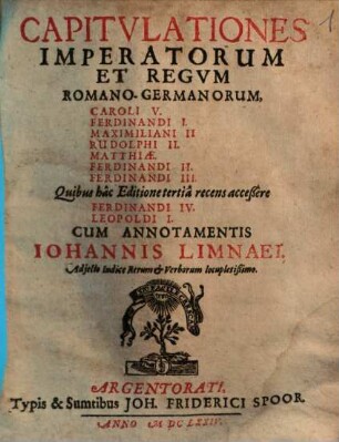 Capitulationes Imperatorum Et Regum Romano-Germanorum, Caroli V. Ferdinandi I. Maximiliani II Rudolphi II. Matthiae. Ferdinandi II. Ferdinandi III. Quibus hac Editione tertia recens acceßere Ferdinandi IV. Leopoldi I.