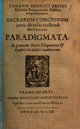 Johann-Henrici Ursini Ecclesiae Ratisponensis Pastoris & Superintendentis Sacrarum Concionum iuxta diversas tractandi Methodos Paradigmata : in gratiam Sacrae Eloquentiae & Ministerii Ecclesiastici Candidatorum