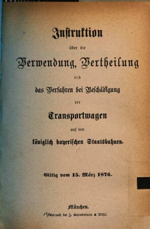 Instruktion über die Verwendung, Vertheilung und das Verfahren bei Beschädigung der Transportwagen auf den königlich bayerischen Staatseisenbahnen : giltig vom 15. März 1876