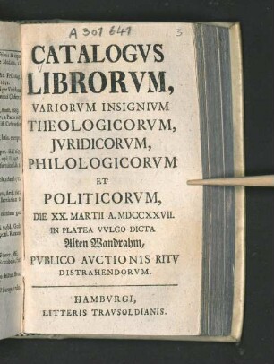 Catalogus Librorum, Variorum Insignium Theologicorum, Juridicorum, Philologicorum Et Politicorum, Die XX. Martii A. MDCCXXVII. In Platea Vulgo Dicta Alten Wandrahm, Publico Auctionis Ritu Distrahendorum
