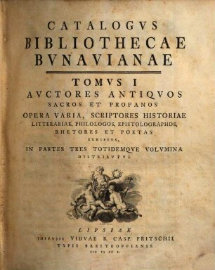 Catalogvs Bibliothecae Bvnavianae : Avctores Antiqvos Sacros Et Profancos Opera Varia, Scriptores Historiae Litterariae, Philologos, Epistolographos, Rhetores Et Poetas Exhibens, In Partes Tres Totidemqve Volvmina Distribvtvs. Tomvs I [,1]