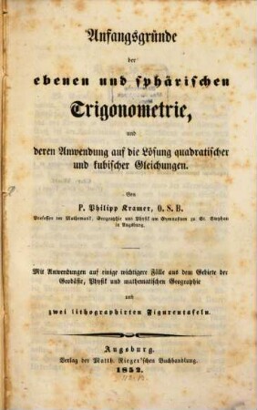 Anfangsgründe der ebenen und sphärischen Trigonometrie, und deren Anwendung auf die Lösung quadratischer und kubischer Gleichungen : mit Anwendungen auf einige wichtigere Fälle aus dem Gebiete der Geodäsie, Physik und mathematischen Geographie