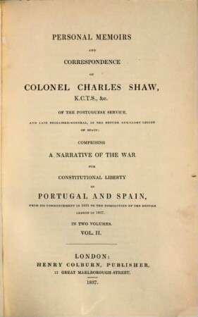 Personal memoirs and correspondence of Colonel Charles Shaw ... comprising a narrative of the war for constitutional liberty in Portugal and Spain : from its commencement in 1831 to the dissolution of the British legion in 1837, 2