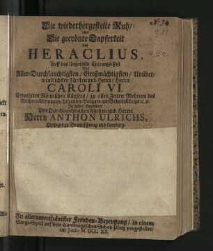 Die wiederhergestelte Ruh/ oder Die gecrönte Tapferkeit des Heraclius : Auff das Ungarische Crönungs-Fest Des ... Herrn Caroli VI. Erwehlten Römischen Käysers ... In hoher Gegenwart Des ... Herrn Anthon Ulrichs, Hertzogen zu Braunschweig und Lüneburg. Zu ... Freuden-Bezeugung/ in einem Singe-Spiel auf dem Hamburgischen Schau-Platz vorgestellet/ Im Junio MDCCXII