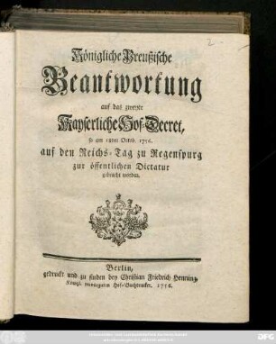 Königliche Preußische Beantwortung auf das zweyte Kayserliche Hof-Decret : so am 18ten Octob. 1756. auf den Reichs-Tag zu Regensburg zur öffentlichen Dictatur gebracht worden