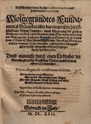 Außführliches, in den ReichsConstitutionibus, und sonsten in der Experientz Wolgegründtes Fundamental Bedencken über das eingerißne höchstschädliche Müntz Unwesen, unnd stäygerung der groben Geltsorten, von Golt und Silber
