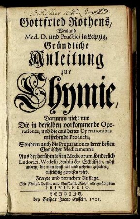 Gottfried Rothens, Weyland Med. D. und Practici in Leipzig, Gründliche Anleitung zur Chymie, Darinnen nicht nur Die in derselben vorkommende Operationes, und die aus denen Operationibus entstehende Producta, Sondern auch die Præparationes derer besten Chymischen Medicamenten Aus der berühmtesten Medicorum, sonderlich Ludovici, Wedelii, Stahlii &c. Schrifften, nebst andern, die man sonst rar und geheim gehalten, aufrichtig gewiesen wird