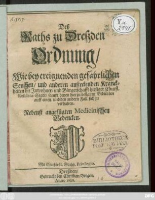 Deß Raths zu Dreßden Ordnung/ Wie bey ereignenden gefährlichen Seuchen/ und anderen ansteckenden Kranckheiten die Inwohner/ und Bürgerschafft hiesiger Churfl. Residenz-Stadt/ sampt denen hierzu bestalten Bedienten auff einen und den andern Fall sich zu verhalten