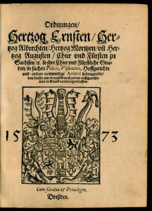 Ordnungen/|| Hertzog Ernsten/ Her=||tzog Albrechten/ Hertzog Moritzen/ vñ Her=||tzog Augusten/ Chur vnd Fürsten zu || Sachssen/[et]c. so jhre Chur vnd Fürstliche Gna=||den/ in sachen Policei, Visitation, Hoffgerichte || vnd andere notwendige Articul belangende/|| vor dieser zeit in derselben Landen auffgericht/|| vnd in Druck vorfertigen lassen.||