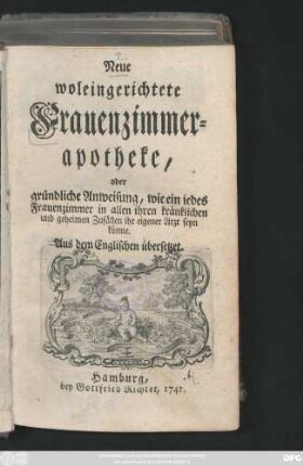 Neue woleingerichtete Frauenzimmerapotheke, oder gründliche Anweisung, wie ein iedes Frauenzimmer in allen ihren kränklichen und geheimen Zufällen ihr eigener Arzt seyn könne : Aus dem Englischen übersetzet