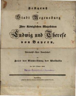 Festgruß der Stadt Regensburg an Ihre Königlichen Majestäten Ludwig und Therese von Bayern bei Allerhöchst-Ihrer Anwesenheit zur Feier der Einweihung der Walhalla : den 18ten Oktober 1842