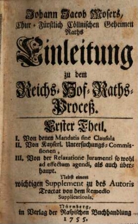 Johann Jacob Mosers, Chur-Fürstlich Cöllnischen Geheimen Raths, Einleitung zu dem Reichs-Hof-Raths-Proceß, 1. I. Von denen Mandatis sine Clausula, II. Von Kayserl. Untersuchungs-Commissionen, III. Von der Relaxatione Juramenti so wohl ad effectum agendi, als auch überhaupt : Nebst einem wichtigen Supplement zu des Autoris Tractat von dem Remedio Supplicationis