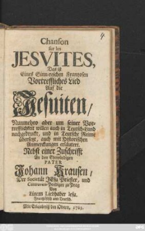 Chanson sur les Jesvites, Das ist Eines Sinn-reichen Frantzosen Vortreffliches Lied Auf die Jesuiten : Nunmehro aber um seiner Vortrefflichkeit willen auch in Teutsch-Land nachgedruckt, und in Teutsche Reime übersetzt, auch mit Historischen Anmerckungen erläutert ; Nebst einer Zuschriftt An ... Pater Johann Krausen, Der Societät Jesu Priester und Controvers-Prediger zu Prag