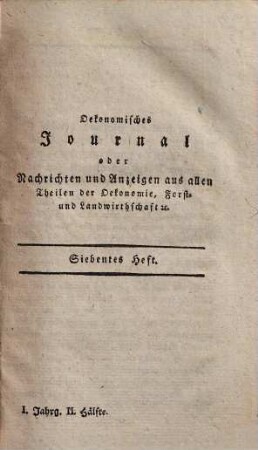 Oekonomisches Journal, oder Nachrichten und Anzeigen aus allen Theilen der Oekonomie, Forst- und Landwirthschaft : für Pächter, Gutsbesitzer, Forstbeamte, Stadt- und Landwirthe .... 1,7/12. 1802