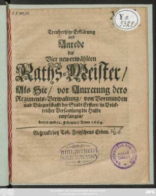 Treuhertzige Erklärung und Anrede der Vier neu-erwählten Raths-Meister/ Als Sie/ vor Antretung dero Regiments-Verwaltung/ von Vormunden und Bürgerschafft der Stadt Erffurt/ in Volckreicher Versamlung die Hulde empfangen/ den 11. und 12. Februarii Anno 1664.