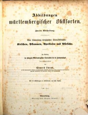 Abbildungen württembergischer Obstarten : Im Auftrag der Königlich Württembergischen Centralstelle für die Landwirthschaft herausgegeben von Eduard Lucas. II. Abtheilung. Eine Sammlung anzüglicher Steinobstfrüchte: Kirschen, Pflaumen, Aprikosen und Pfirsiche. Mit 24 Abbildungen in Farbendruck auf sechs Tafeln