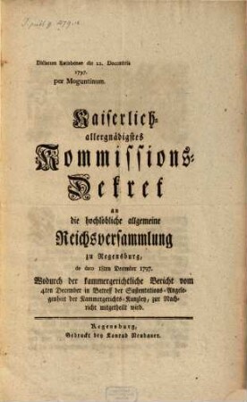 Kaiserlich-allergnädigstes Kommissions-Dekret an die hochlöbliche allgemeine Reichsversammlung zu Regensburg, de dato 18ten December 1797. Wodurch der kammergerichtliche Bericht vom 4ten December in Betreff der Sustentations-Angelegenheit der Kammergerichts-Kanzley, zur Nachricht mitgetheilt wird : Dictatum Ratisbonae die 22. Decembris 1797. per Moguntinum
