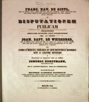 Franc. Xav. De Gietl, Med. Et Chirurg. Doct. ... Ad Disputationem Publicam Praeside ... Joan. Bapt. de Weissbrod, Med. Et Chirurg. Doct. ... Pro Summis In Medicina, Chirurgia Et Arte Obstetricia Honoribus Rite Ac Legitime Obtinendis A ... Edmundo Kunstmann, Monacensi-Bavaro, Die IV. Augusti MDCCCLIV. Hora III. Pomeridiana Habendam ... Invitat