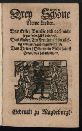 Drey Schœne || Newe Lieder.|| Das Erste/ Betruebe dich doch nicht || so gar/ nim selbst dein/ etc.|| Das Ander/ Ein Freulein schœn zuech=||tig vnd zart/ gantz tugentreich/ etc.|| Das Dritte/ O du mein Schatz auff || Erden/ was hab ich dir/ etc.||