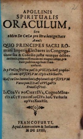 Apollinis spiritualis oraculum, sive omen de coelo pro vera benignitate anni : quo principes sacri romani imperii electores in congregatione sua et concilio iustae veraeque deliberationis, potentissima animi magnitudine, pro pace publica agebant Francofurti ; in puncto futura pacis publicae hoc prophetisans opusculum typis exhibetur ; hoc rectae intentionis et pietatis opusculum vates panxit ac evulgavit Francofurti