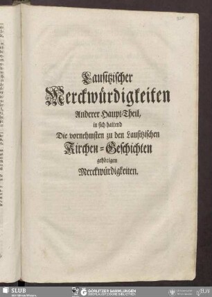 Lausitzischer Merckwürdigkeiten Anderer Haupt-Theil, in sich haltend Die vornehmsten zu den Lausitzischen Kirchen-Geschichten gehörigen Merckwürdigkeiten