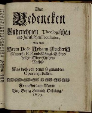 Vier Bedencken Führnehmen Theologischen und Juristischen Facultäten, wie auch Herrn Doct. Johann Freiderich Mayers ... Was doch von denen so genandten Operen zu halten