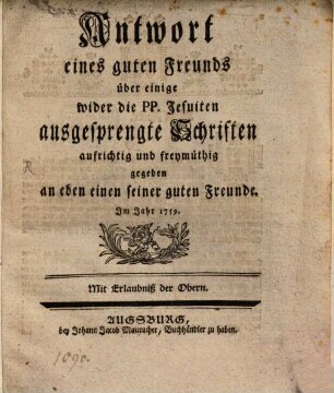 Antwort eines guten Freunds über einige wider die PP. Jesuiten ausgesprengte Schriften : aufrichtig und freymüthig gegeben an eben einen seiner guten Freunde. Im Jahr 1759.
