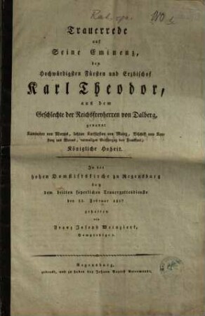 Trauerrede auf seine Eminenz, den hochwürdigsten Fürsten und Erzbischof Karl Theodor, aus dem Geschlechte der Reichsfreyherren von Dalberg, genannt Kämmerer von Worms, letzten Kurfürsten von Mainz, Bischof von Konstanz und Worms, vormaligen Großherzog von Frankfurt, Königliche Hoheit : in der hohen Domstiftskirche zu Regensburg bey dem dritten feyerlichen Trauergottesdienste den 22. Februar 1817 gehalten